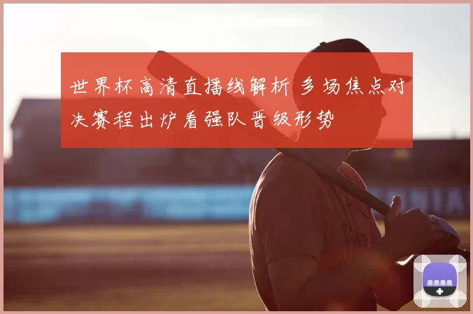 世界杯高清直播线解析 多场焦点对决赛程出炉看强队晋级形势