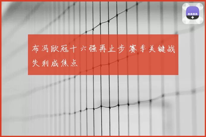 布冯欧冠十六强再止步 赛季关键战失利成焦点
