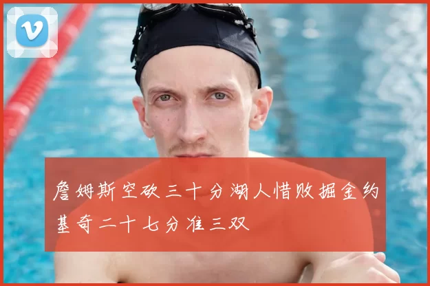 詹姆斯空砍三十分湖人惜败掘金约基奇二十七分准三双