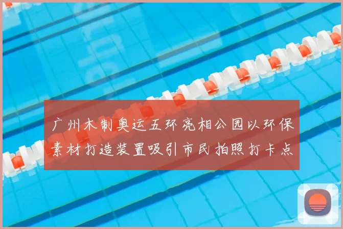 广州木制奥运五环亮相公园以环保素材打造装置吸引市民拍照打卡点