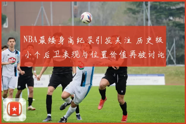 NBA最矮身高纪录引发关注 历史级小个后卫表现与位置价值再被讨论