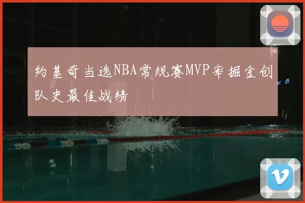 约基奇当选NBA常规赛MVP率掘金创队史最佳战绩