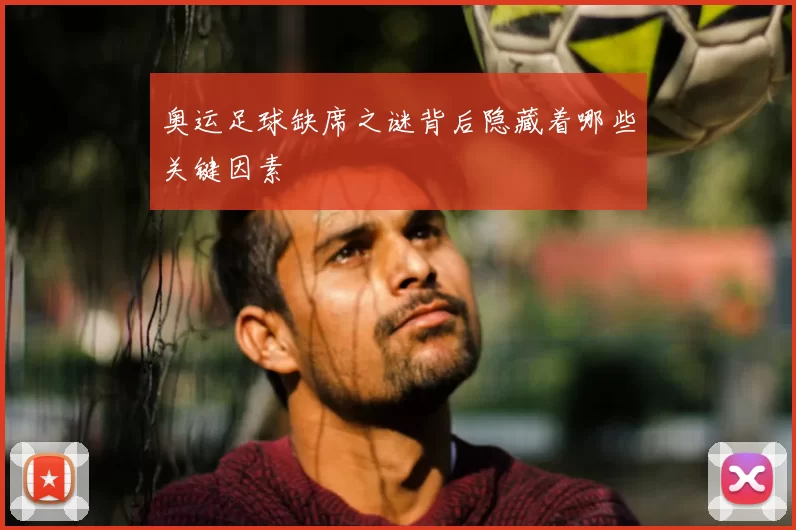 奥运足球缺席之谜背后隐藏着哪些关键因素