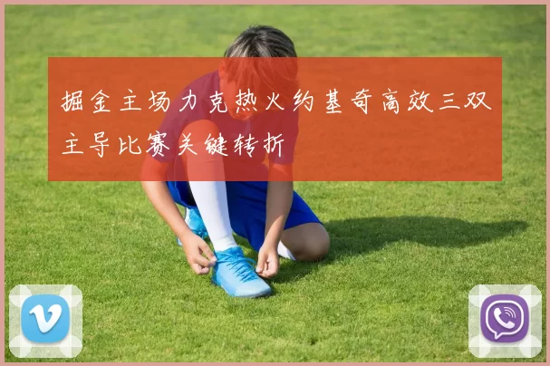 掘金主场力克热火约基奇高效三双主导比赛关键转折