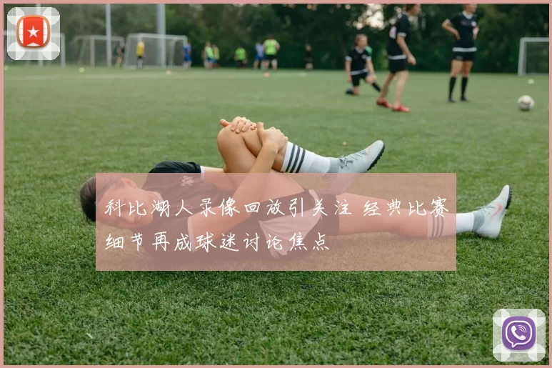 科比湖人录像回放引关注 经典比赛细节再成球迷讨论焦点