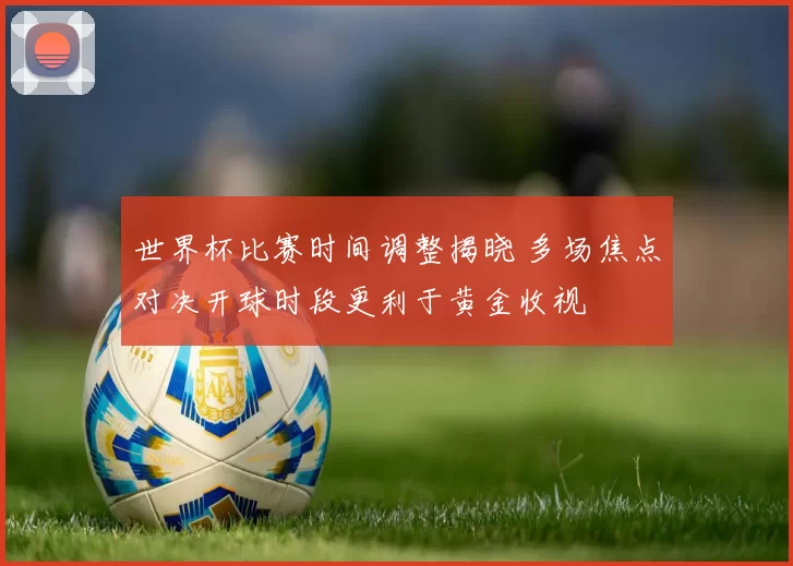 世界杯比赛时间调整揭晓 多场焦点对决开球时段更利于黄金收视