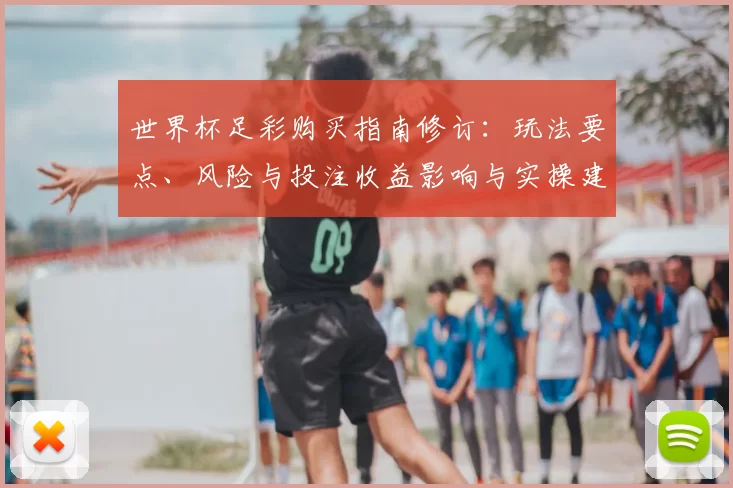 世界杯足彩购买指南修订：玩法要点、风险与投注收益影响与实操建议
