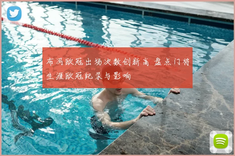 布冯欧冠出场次数创新高 盘点门将生涯欧冠纪录与影响