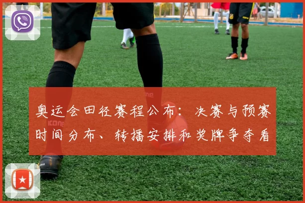 奥运会田径赛程公布:决赛与预赛时间分布、转播安排和奖牌争夺看点