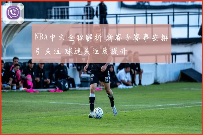 NBA中文全称解析 新赛季赛事安排引关注 球迷关注度提升