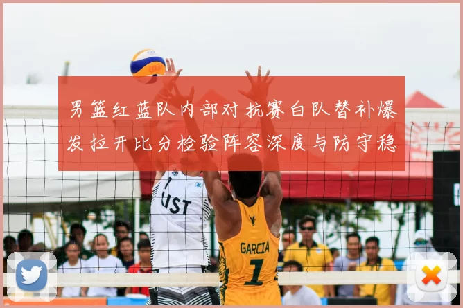 男篮红蓝队内部对抗赛白队替补爆发拉开比分检验阵容深度与防守稳定性