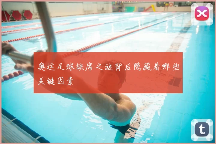 奥运足球缺席之谜背后隐藏着哪些关键因素