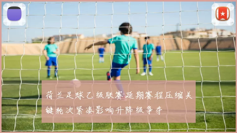 荷兰足球乙级联赛延期赛程压缩关键轮次紧凑影响升降级争夺