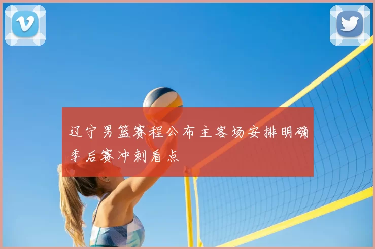 辽宁男篮赛程公布主客场安排明确季后赛冲刺看点