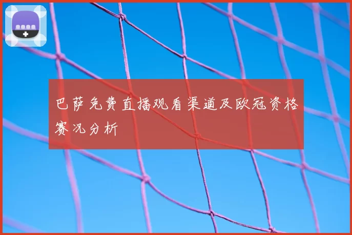 巴萨免费直播观看渠道及欧冠资格赛况分析