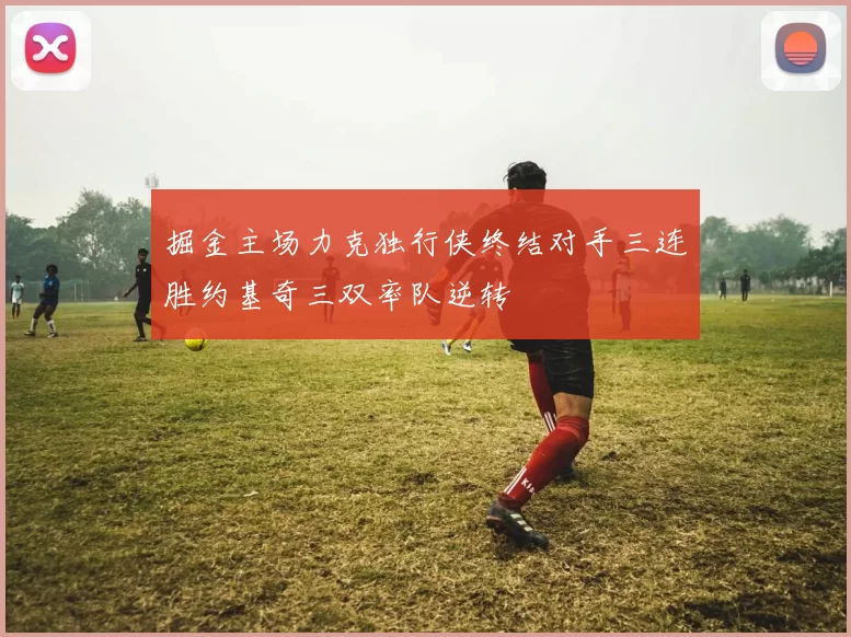 掘金主场力克独行侠终结对手三连胜约基奇三双率队逆转