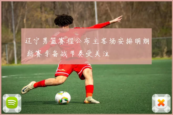 辽宁男篮赛程公布主客场安排明朗 新赛季备战节奏受关注