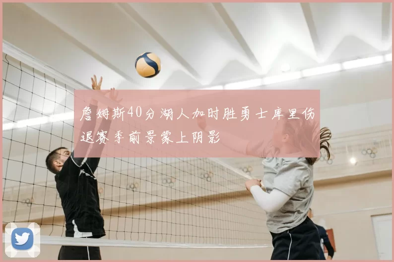 詹姆斯40分湖人加时胜勇士库里伤退赛季前景蒙上阴影