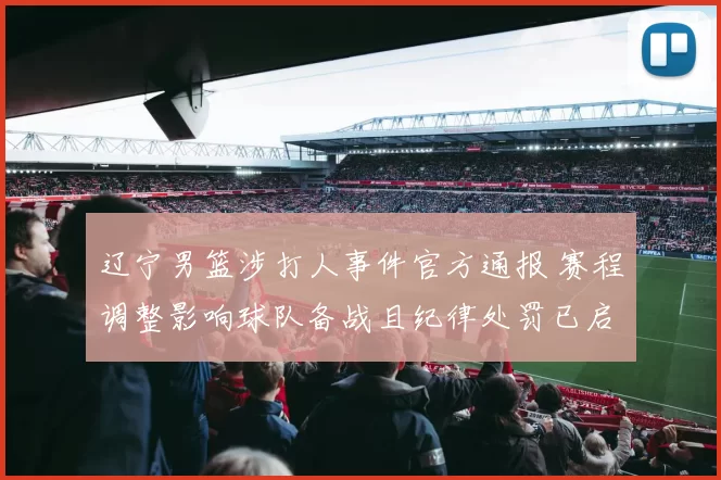 辽宁男篮涉打人事件官方通报 赛程调整影响球队备战且纪律处罚已启动
