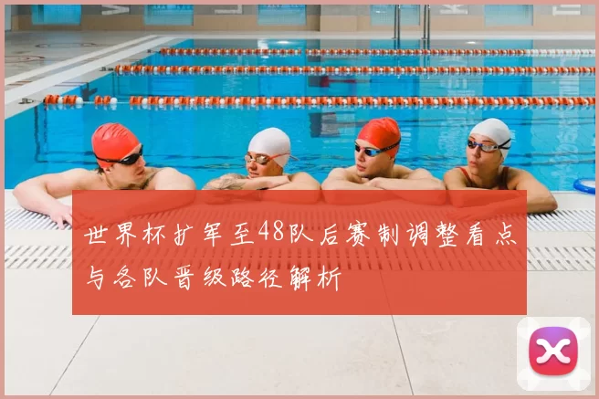 世界杯扩军至48队后赛制调整看点与各队晋级路径解析