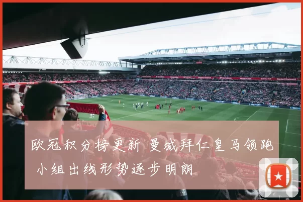 欧冠积分榜更新 曼城拜仁皇马领跑 小组出线形势逐步明朗