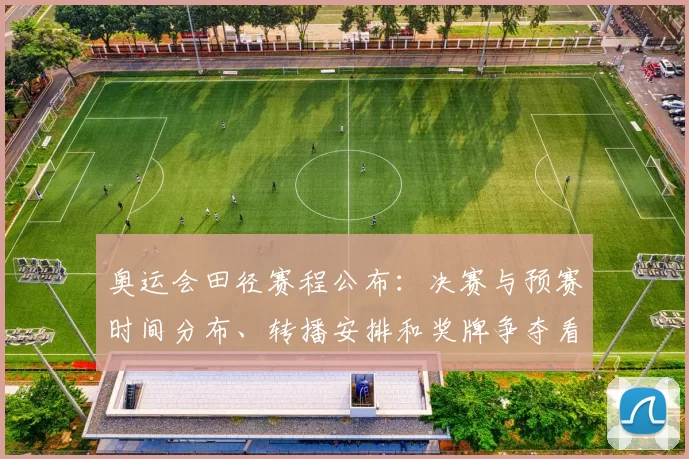奥运会田径赛程公布:决赛与预赛时间分布、转播安排和奖牌争夺看点