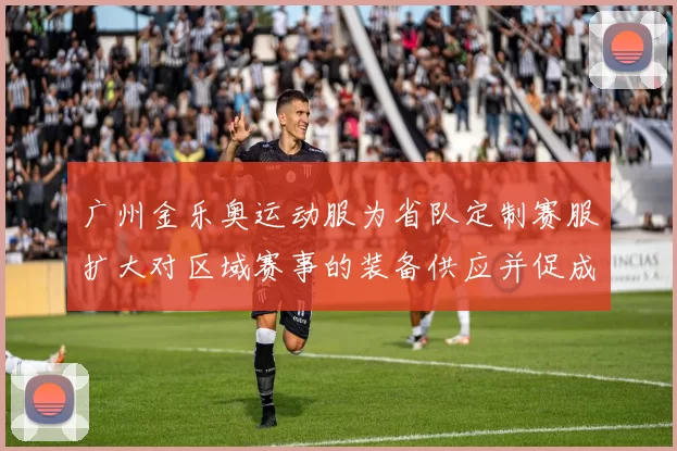 广州金乐奥运动服为省队定制赛服扩大对区域赛事的装备供应并促成赞助