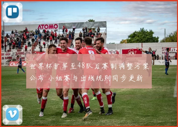 世界杯扩军至48队后赛制调整方案公布 小组赛与出线规则同步更新