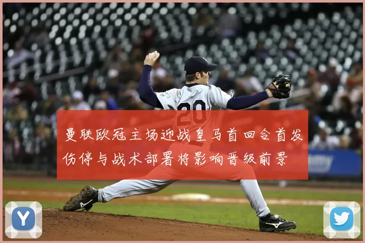 曼联欧冠主场迎战皇马首回合首发伤停与战术部署将影响晋级前景