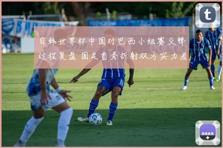 日韩世界杯中国对巴西小组赛交锋过程复盘 国足首秀折射双方实力差距