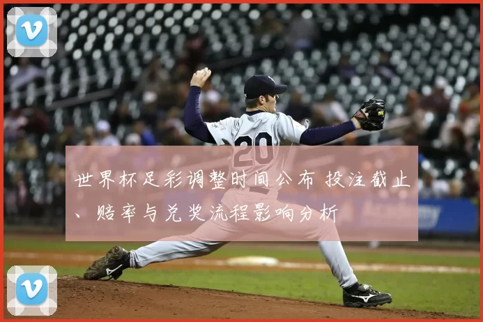 世界杯足彩调整时间公布 投注截止、赔率与兑奖流程影响分析