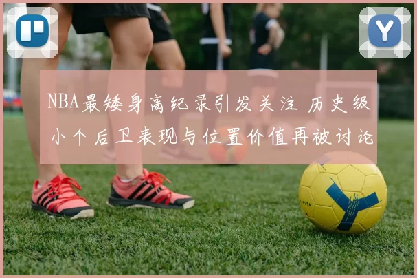 NBA最矮身高纪录引发关注 历史级小个后卫表现与位置价值再被讨论