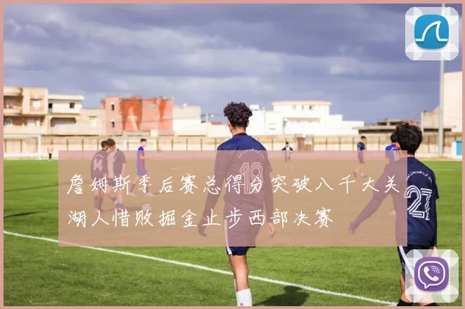 詹姆斯季后赛总得分突破八千大关湖人惜败掘金止步西部决赛