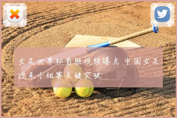 女足世界杯首胜视频曝光 中国女足迎来小组赛关键突破