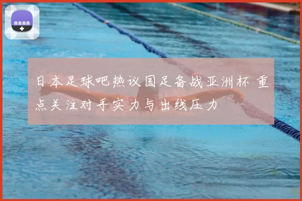 日本足球吧热议国足备战亚洲杯 重点关注对手实力与出线压力