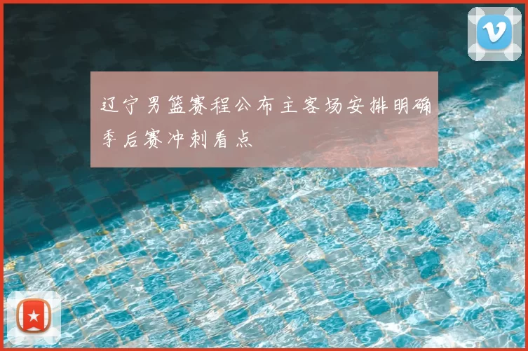 辽宁男篮赛程公布主客场安排明确季后赛冲刺看点