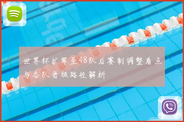 世界杯扩军至48队后赛制调整看点与各队晋级路径解析