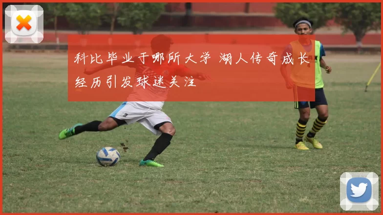 科比毕业于哪所大学 湖人传奇成长经历引发球迷关注