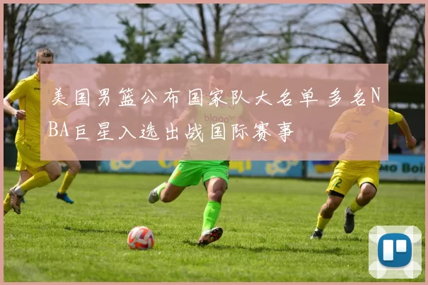 美国男篮公布国家队大名单 多名NBA巨星入选出战国际赛事