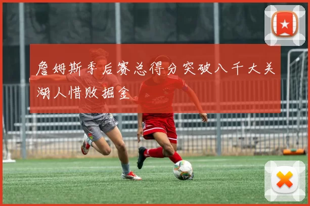 詹姆斯季后赛总得分突破八千大关湖人惜败掘金