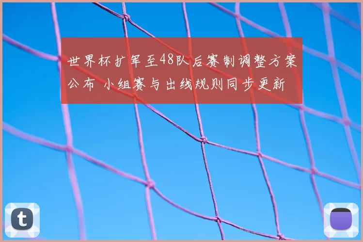 世界杯扩军至48队后赛制调整方案公布 小组赛与出线规则同步更新