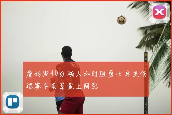 詹姆斯40分湖人加时胜勇士库里伤退赛季前景蒙上阴影