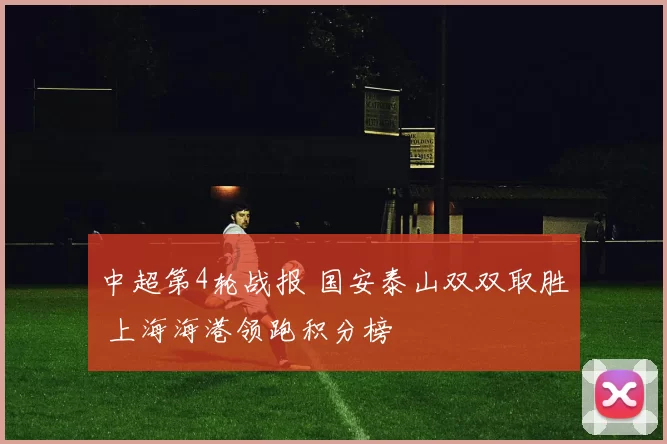 中超第4轮战报 国安泰山双双取胜 上海海港领跑积分榜
