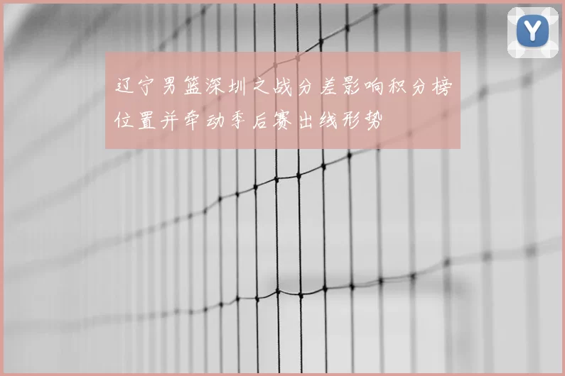 辽宁男篮深圳之战分差影响积分榜位置并牵动季后赛出线形势