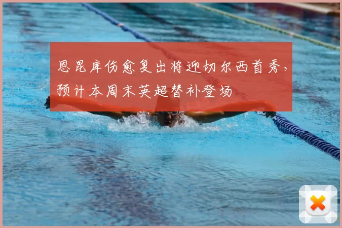 恩昆库伤愈复出将迎切尔西首秀，预计本周末英超替补登场