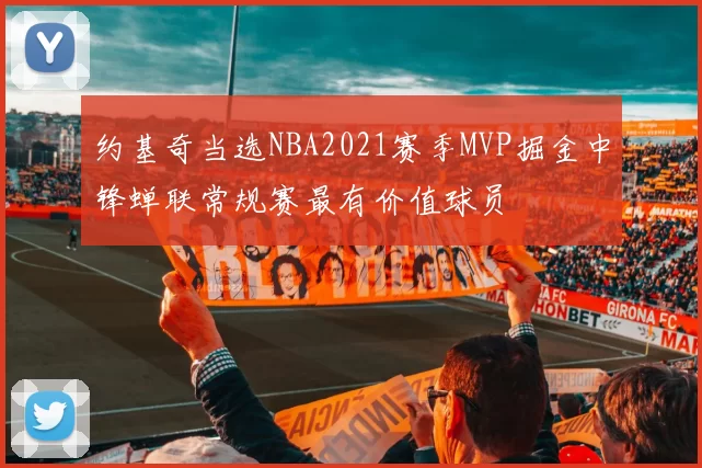 约基奇当选NBA2021赛季MVP掘金中锋蝉联常规赛最有价值球员