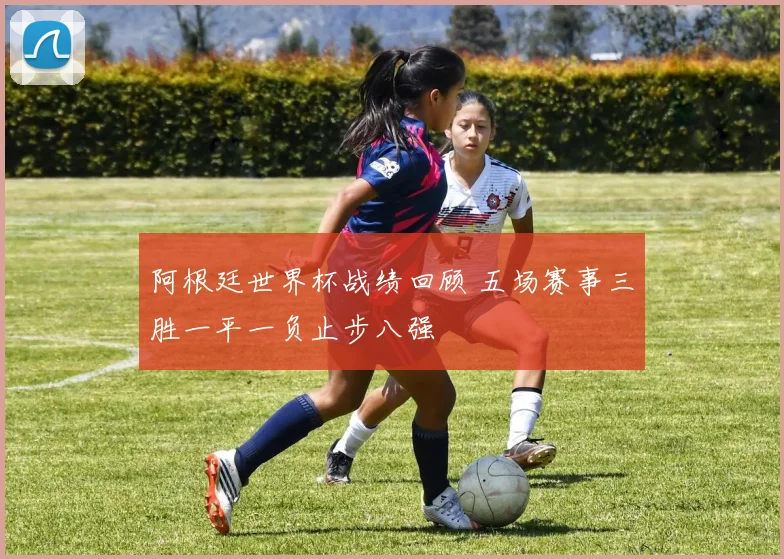 阿根廷世界杯战绩回顾 五场赛事三胜一平一负止步八强