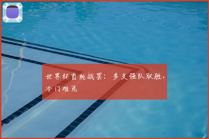 世界杯首轮战罢:多支强队取胜,冷门难觅