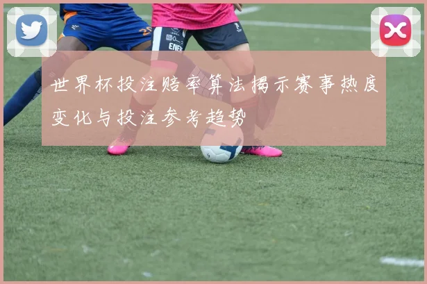 世界杯投注赔率算法揭示赛事热度变化与投注参考趋势