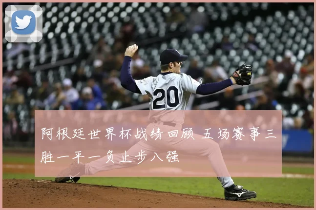 阿根廷世界杯战绩回顾 五场赛事三胜一平一负止步八强